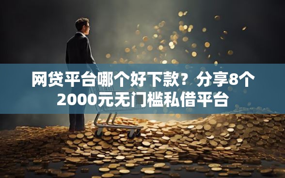 网贷平台哪个好下款？分享8个2000元无门槛私借平台