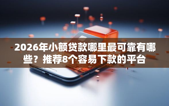 2026年小额贷款哪里最可靠有哪些？推荐8个容易下款的平台