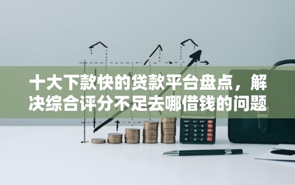 十大下款快的贷款平台盘点，解决综合评分不足去哪借钱的问题