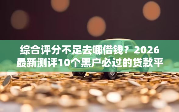 综合评分不足去哪借钱？2026最新测评10个黑户必过的贷款平台