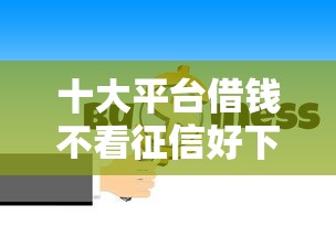 十大平台借钱不看征信好下款的盘点，解决急用钱哪里可以快速借到的问题