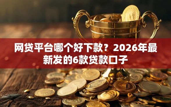网贷平台哪个好下款？2026年最新发的6款贷款口子