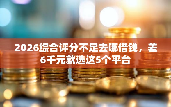2026综合评分不足去哪借钱，差6千元就选这5个平台