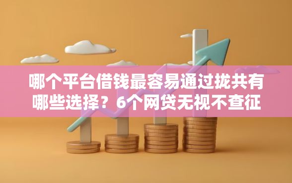 哪个平台借钱最容易通过拢共有哪些选择？6个网贷无视不查征信平台详解