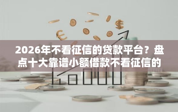 2026年不看征信的贷款平台？盘点十大靠谱小额借款不看征信的平台