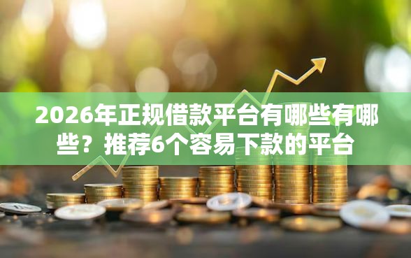 2026年正规借款平台有哪些有哪些？推荐6个容易下款的平台