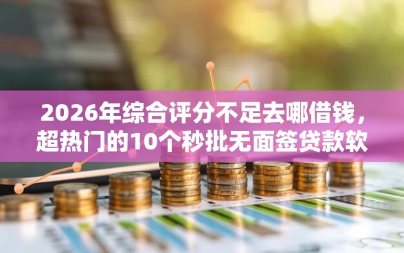 2026年综合评分不足去哪借钱，超热门的10个秒批无面签贷款软件推荐