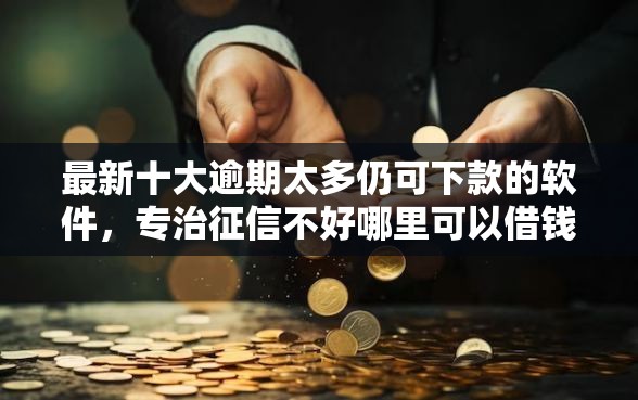 最新十大逾期太多仍可下款的软件，专治征信不好哪里可以借钱