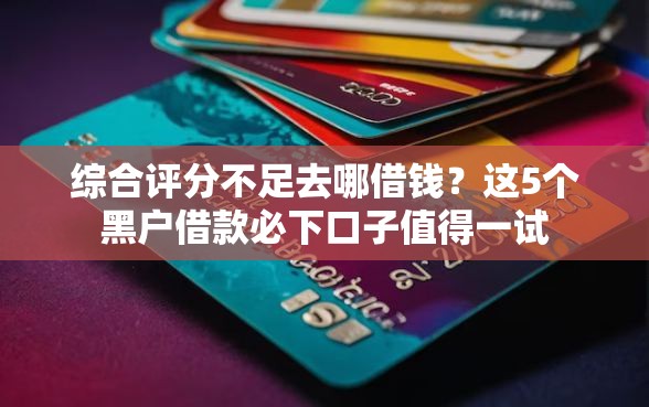 综合评分不足去哪借钱？这5个黑户借款必下口子值得一试