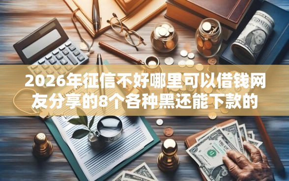 2026年征信不好哪里可以借钱网友分享的8个各种黑还能下款的口子我觉得不错！