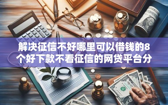解决征信不好哪里可以借钱的8个好下款不看征信的网贷平台分享