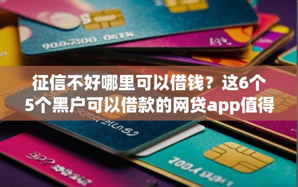 征信不好哪里可以借钱？这6个5个黑户可以借款的网贷app值得一试