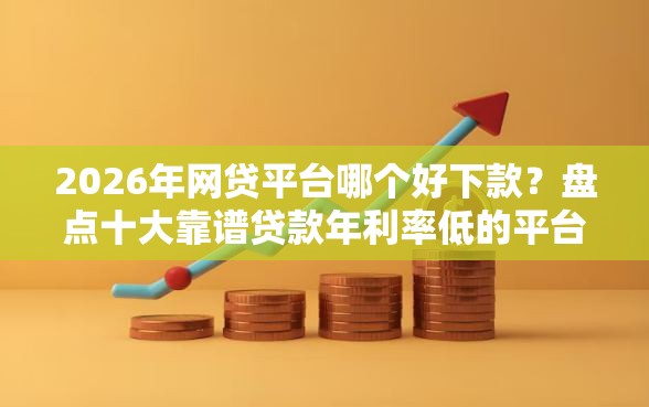 2026年网贷平台哪个好下款？盘点十大靠谱贷款年利率低的平台
