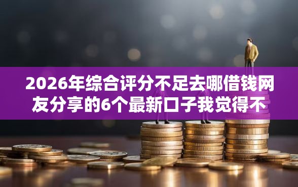 2026年综合评分不足去哪借钱网友分享的6个最新口子我觉得不错！