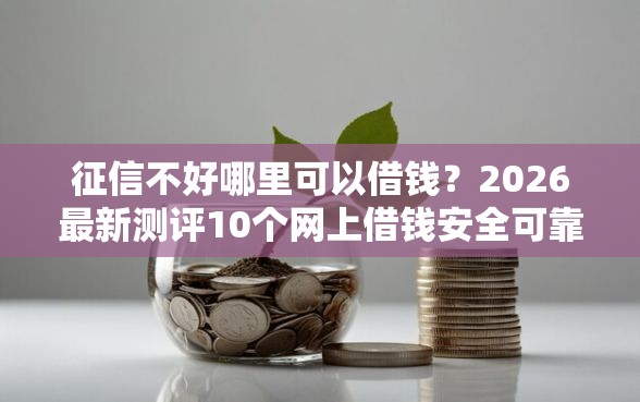 征信不好哪里可以借钱？2026最新测评10个网上借钱安全可靠的平台