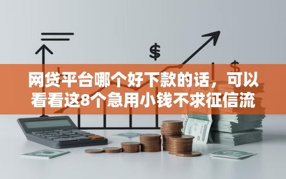 网贷平台哪个好下款的话，可以看看这8个急用小钱不求征信流水轻松贷的软件