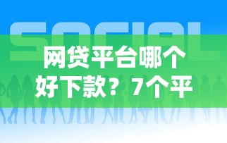 网贷平台哪个好下款？7个平台试试看哪个能下款