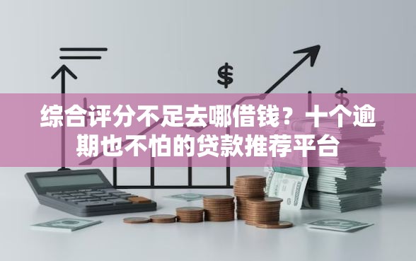 综合评分不足去哪借钱？十个逾期也不怕的贷款推荐平台