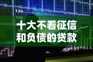 十大不看征信和负债的贷款平台盘点，解决哪个平台借钱最容易通过的问题