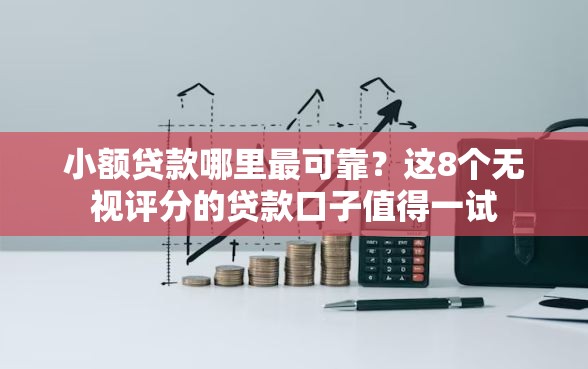 小额贷款哪里最可靠？这8个无视评分的贷款口子值得一试