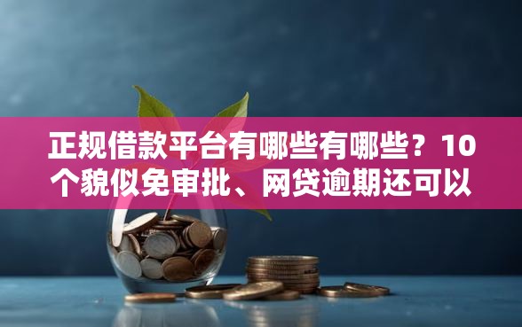 正规借款平台有哪些有哪些？10个貌似免审批、网贷逾期还可以借钱的口子合集