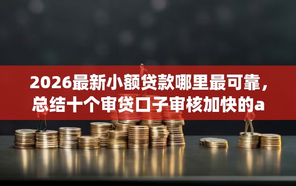 2026最新小额贷款哪里最可靠，总结十个审贷口子审核加快的app！