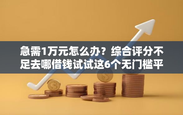 急需1万元怎么办？综合评分不足去哪借钱试试这6个无门槛平台