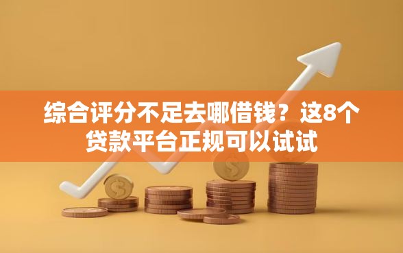 综合评分不足去哪借钱？这8个贷款平台正规可以试试