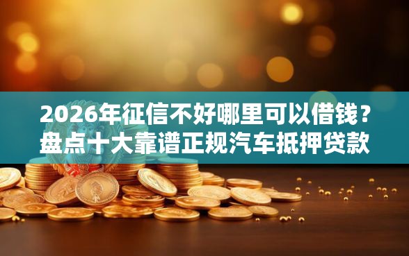 2026年征信不好哪里可以借钱？盘点十大靠谱正规汽车抵押贷款平台