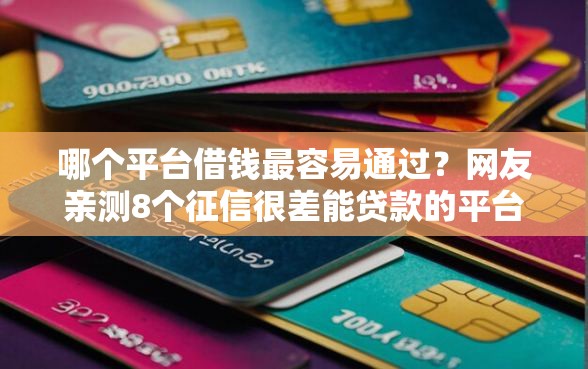 哪个平台借钱最容易通过？网友亲测8个征信很差能贷款的平台盘点