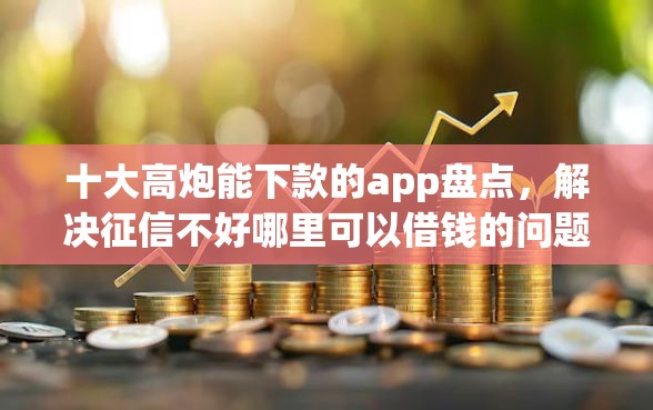 十大高炮能下款的app盘点，解决征信不好哪里可以借钱的问题