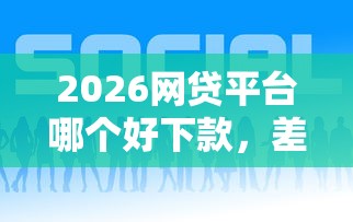 2026网贷平台哪个好下款，差4千元就选这7个平台