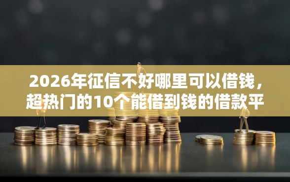 2026年征信不好哪里可以借钱，超热门的10个能借到钱的借款平台推荐