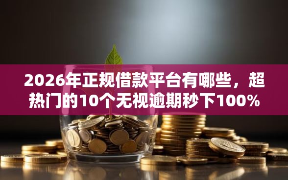 2026年正规借款平台有哪些，超热门的10个无视逾期秒下100%款的口子推荐