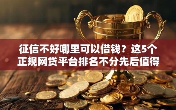 征信不好哪里可以借钱？这5个正规网贷平台排名不分先后值得一试