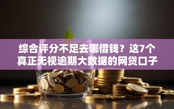 综合评分不足去哪借钱？这7个真正无视逾期大数据的网贷口子值得一试