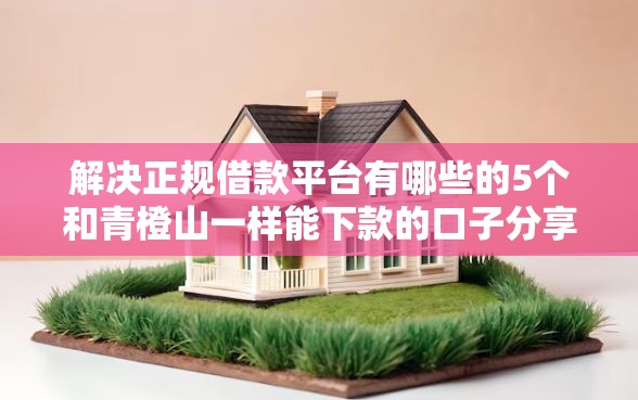 解决正规借款平台有哪些的5个和青橙山一样能下款的口子分享