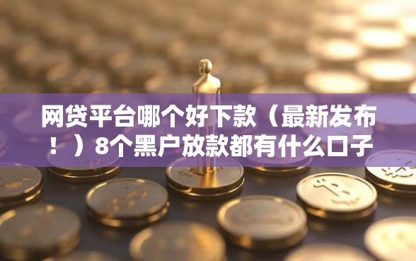 网贷平台哪个好下款（最新发布！）8个黑户放款都有什么口子