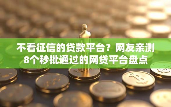 不看征信的贷款平台？网友亲测8个秒批通过的网贷平台盘点