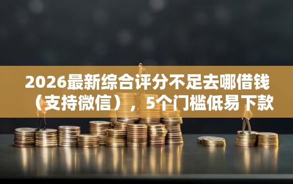 2026最新综合评分不足去哪借钱（支持微信），5个门槛低易下款口子无私分享