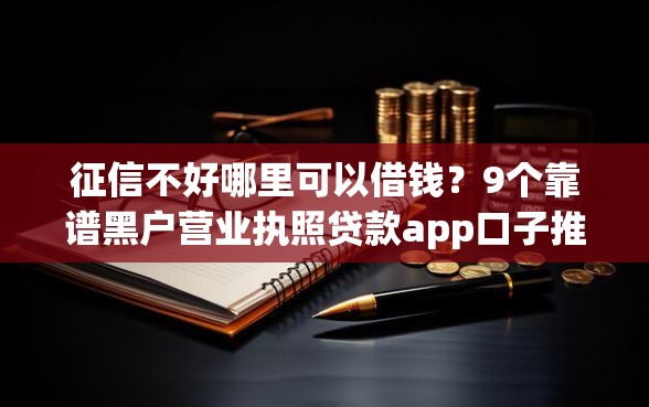 征信不好哪里可以借钱？9个靠谱黑户营业执照贷款app口子推荐