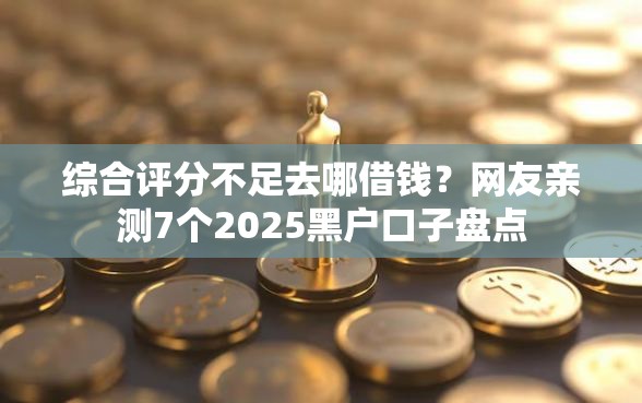 综合评分不足去哪借钱？网友亲测7个2025黑户口子盘点