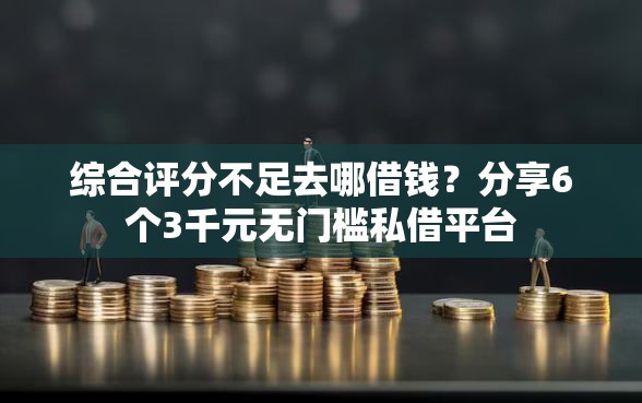 综合评分不足去哪借钱？分享6个3千元无门槛私借平台