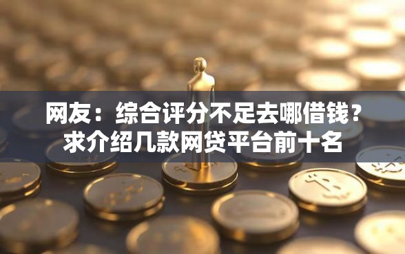 网友：综合评分不足去哪借钱？求介绍几款网贷平台前十名