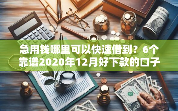 急用钱哪里可以快速借到？6个靠谱2020年12月好下款的口子推荐