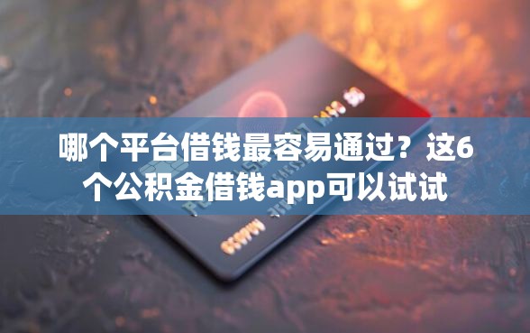 哪个平台借钱最容易通过？这6个公积金借钱app可以试试