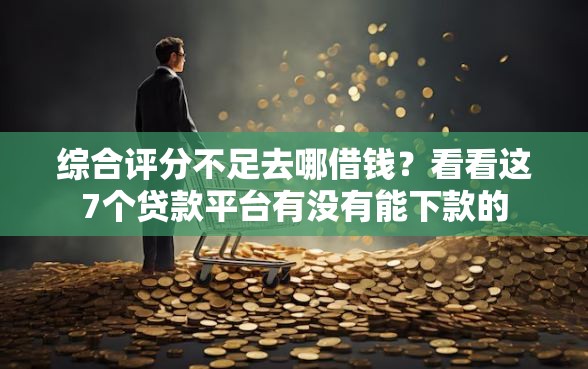 综合评分不足去哪借钱？看看这7个贷款平台有没有能下款的