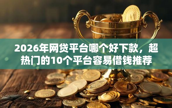 2026年网贷平台哪个好下款，超热门的10个平台容易借钱推荐