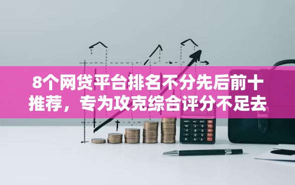 8个网贷平台排名不分先后前十推荐，专为攻克综合评分不足去哪借钱难题