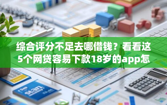 综合评分不足去哪借钱？看看这5个网贷容易下款18岁的app怎么样